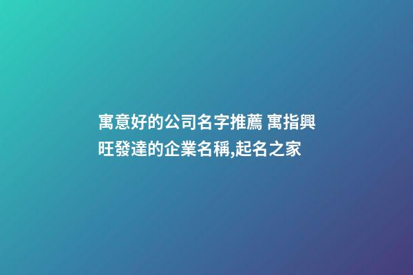 寓意好的公司名字推薦 寓指興旺發達的企業名稱,起名之家-第1張-公司起名-玄機派